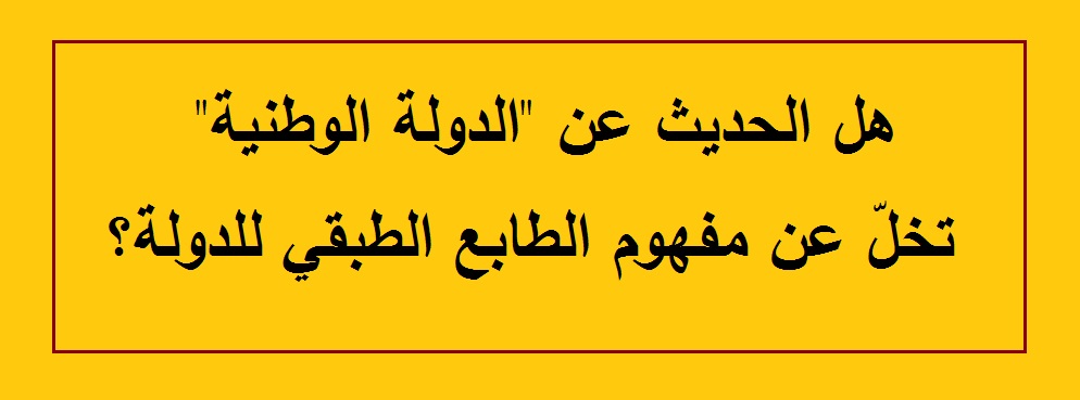 هل الحديث عن “الدولة الوطنية” تخلّ عن مفهوم الطابع الطبقي للدولة؟